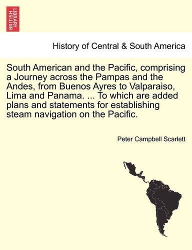 South American and the Pacific, comprising a Journey across the Pampas and the Andes, from Buenos Ayres to Valparaiso, Lima and Panama. ... To which ... establishing steam navigation on the Pacific.
