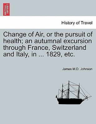 Change of Air, or the pursuit of health; an autumnal excursion through France, Switzerland and Italy, in ... 1829, etc. Second Edition
