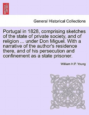 Portugal in 1828, comprising sketches of the state of private society, and of religion ... under Don Miguel. With a narrative of the author's ... and confinement as a state prisoner.