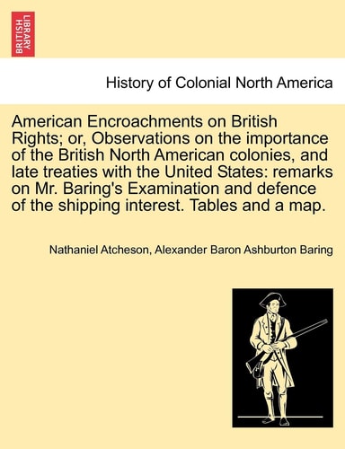 American Encroachments on British Rights; Or, Observations on the Importance of the British North American Colonies, and Late Treaties with the United ... of the Shipping Interest. Tables and a Map.