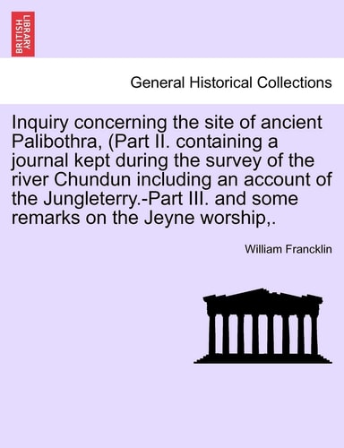 Inquiry Concerning the Site of Ancient Palibothra, (Part II. Containing a Journal Kept During the Survey of the River Chundun Including an Account of ... III. and Some Remarks on the Jeyne Worship, .