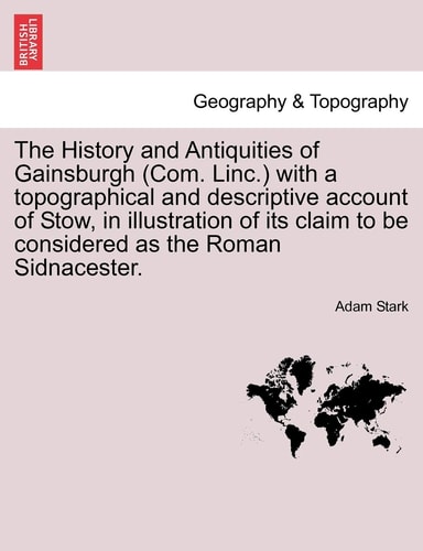 The History and Antiquities of Gainsburgh (Com. Linc.) with a topographical and descriptive account of Stow, in illustration of its claim to be considered as the Roman Sidnacester.