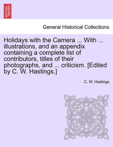Holidays with the Camera ... With ... illustrations, and an appendix containing a complete list of contributors, titles of their photographs, and ... criticism. [Edited by C. W. Hastings.]