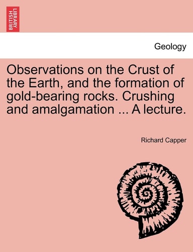 Observations on the Crust of the Earth, and the formation of gold-bearing rocks. Crushing and amalgamation ... A lecture.