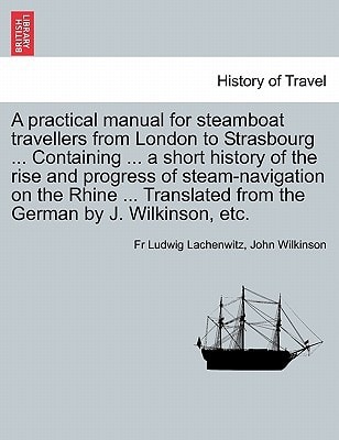 A Practical Manual for Steamboat Travellers from London to Strasbourg ... Containing ... a Short History of the Rise and Progress of Steam-Navigatio