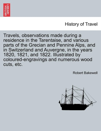 Travels, observations made during a residence in the Tarentaise, and various parts of the Grecian and Pennine Alps, and in Switzerland and Auvergne, ... and numerous wood cuts, etc. VOL. I