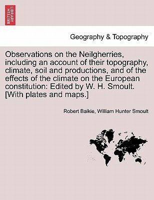 Observations on the Neilgherries, including an account of their topography, climate, soil and productions, and of the effects of the climate on the ... by W. H. Smoult. [With plates and maps.]