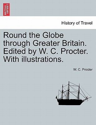 Round the Globe through Greater Britain. Edited by W. C. Procter. With illustrations.
