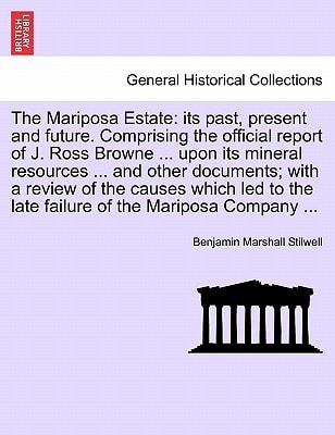 The Mariposa Estate: its past, present and future. Comprising the official report of J. Ross Browne ... upon its mineral resources ... and other ... the late failure of the Mariposa Company ...