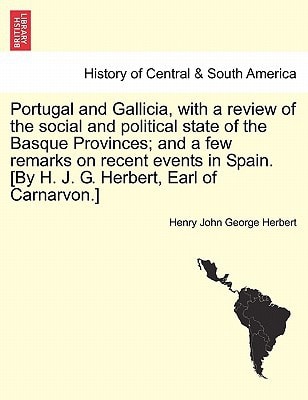 Portugal and Gallicia, with a review of the social and political state of the Basque Provinces; and a few remarks on recent events in Spain. [By H. J. ... Earl of Carnarvon.] vol. I, second edition