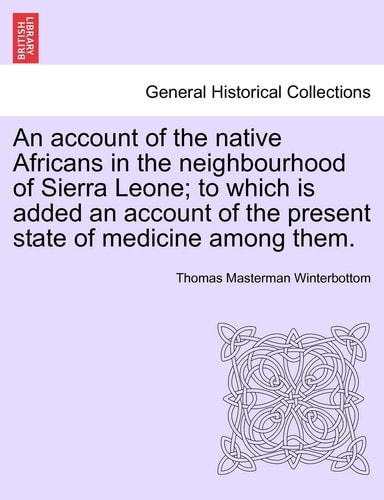An Account of the Native Africans in the Neighbourhood of Sierra Leone; To Which Is Added an Account of the Present State of Medicine Among Them.