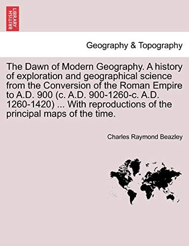 The Dawn of Modern Geography. A history of exploration and geographical science from the Conversion of the Roman Empire to A.D. 900 (c. A.D. ... of the principal maps of the time. PART II