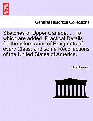 Sketches of Upper Canada. ... To which are added, Practical Details for the information of Emigrants of every Class; and some Recollections of the United States of America.