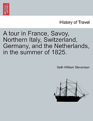 A tour in France, Savoy, Northern Italy, Switzerland, Germany, and the Netherlands, in the summer of 1825.