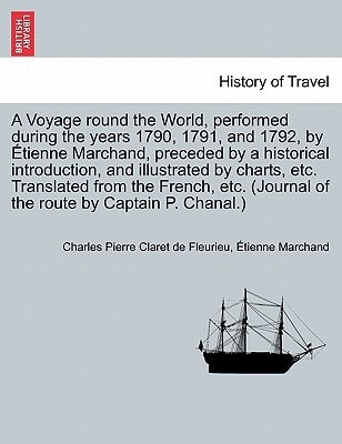 A Voyage round the World, performed during the years 1790, 1791, and 1792, by Étienne Marchand, preceded by a historical introduction, and illustrated ... of the route by Captain P. Chanal.) VOL. I