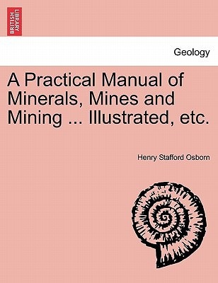 A Practical Manual of Minerals, Mines and Mining ... Illustrated, etc.