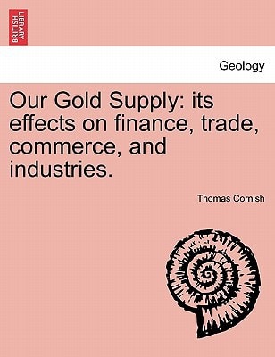 Our Gold Supply: its effects on finance, trade, commerce, and industries.