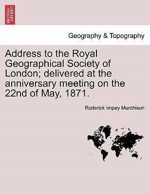 Address to the Royal Geographical Society of London; delivered at the anniversary meeting on the 22nd of May, 1871.
