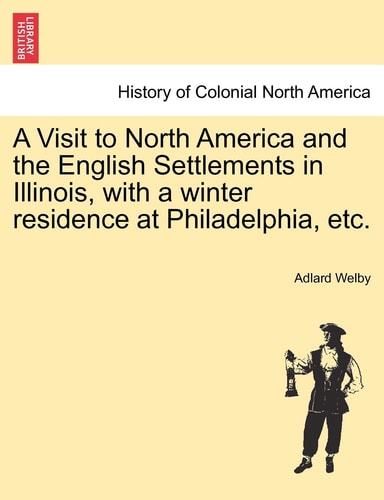 A Visit to North America and the English Settlements in Illinois, with a Winter Residence at Philadelphia, Etc.