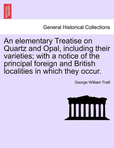 An elementary Treatise on Quartz and Opal, including their varieties; with a notice of the principal foreign and British localities in which they occur.