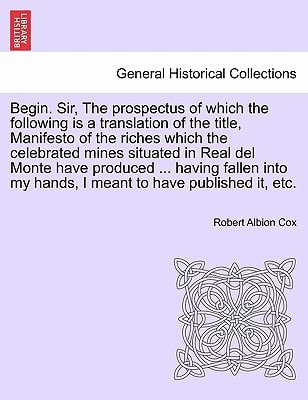 Begin. Sir, The prospectus of which the following is a translation of the title, Manifesto of the riches which the celebrated mines situated in Real ... my hands, I meant to have published it, etc.