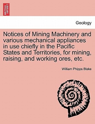 Notices of Mining Machinery and various mechanical appliances in use chiefly in the Pacific States and Territories, for mining, raising, and working ores, etc.
