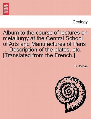 Album to the course of lectures on metallurgy at the Central School of Arts and Manufactures of Paris ... Description of the plates, etc. [Translated from the French.]