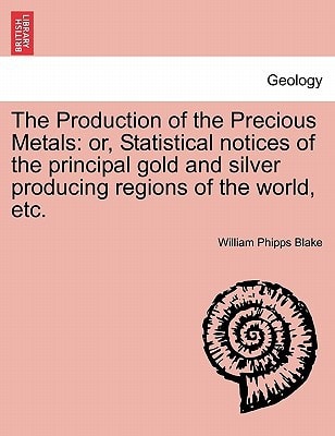 The Production of the Precious Metals: or, Statistical notices of the principal gold and silver producing regions of the world, etc.