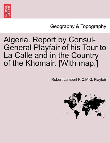 Algeria. Report by Consul-General Playfair of his Tour to La Calle and in the Country of the Khomair. [With map.]