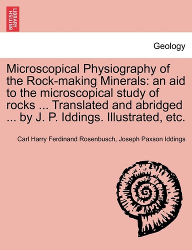 Microscopical Physiography of the Rock-making Minerals: an aid to the microscopical study of rocks ... Translated and abridged ... by J. P. Iddings. Illustrated, etc.