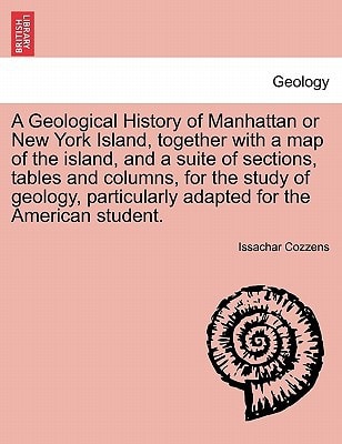 A Geological History of Manhattan or New York Island, together with a map of the island, and a suite of sections, tables and columns, for the study of ... adapted for the American student.