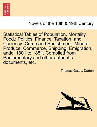 Statistical Tables of Population, Mortality, Food,: Politics, Finance, Taxation, and Currency: Crime and Punishment: Mineral Produce, Commerce, Shippi