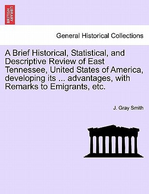 A Brief Historical, Statistical, and Descriptive Review of East Tennessee, United States of America, developing its ... advantages, with Remarks to Emigrants, etc.