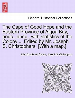 The Cape of Good Hope and the Eastern Province of Algoa Bay, andc., andc., with statistics of the Colony ... Edited by Mr. Joseph S. Christophers. [With a map.]
