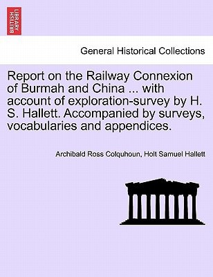 Report on the Railway Connexion of Burmah and China ... with account of exploration-survey by H. S. Hallett. Accompanied by surveys, vocabularies and appendices.