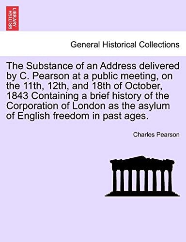 The Substance of an Address delivered by C. Pearson at a public meeting, on the 11th, 12th, and 18th of October, 1843 Containing a brief history of ... the asylum of English freedom in past ages.