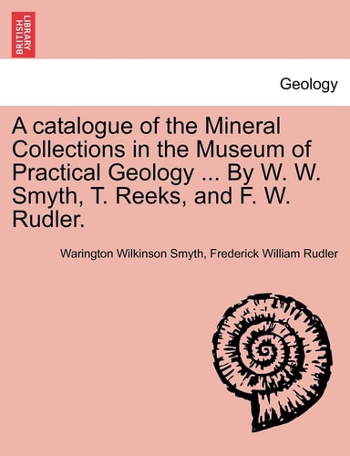 A catalogue of the Mineral Collections in the Museum of Practical Geology ... By W. W. Smyth, T. Reeks, and F. W. Rudler.