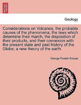 Considerations on Volcanos, the probable causes of the phenomena, the laws which determine their march, the disposition of their products, and their ... a new theory of the earth. SECOND EDITION