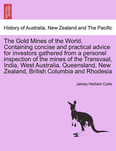 The Gold Mines of the World. Containing Concise and Practical Advice for Investors Gathered from a Personel Inspection of the Mines of the Transvaal, ... New Zealand, British Columbia and Rhodesia