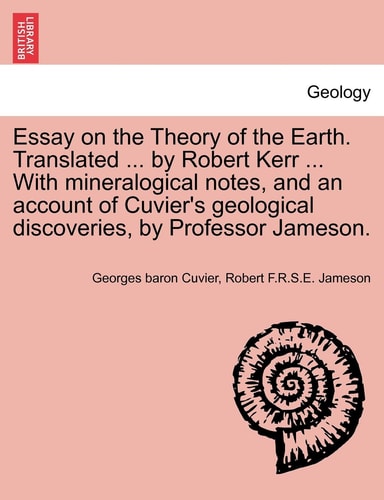 Essay on the Theory of the Earth. Translated ... by Robert Kerr ... With mineralogical notes, and an account of Cuvier's geological discoveries, by Professor Jameson.