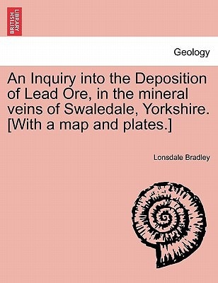 An Inquiry into the Deposition of Lead Ore, in the mineral veins of Swaledale, Yorkshire. [With a map and plates.]