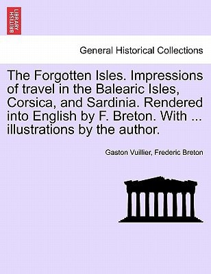The Forgotten Isles. Impressions of travel in the Balearic Isles, Corsica, and Sardinia. Rendered into English by F. Breton. With ... illustrations by the author.
