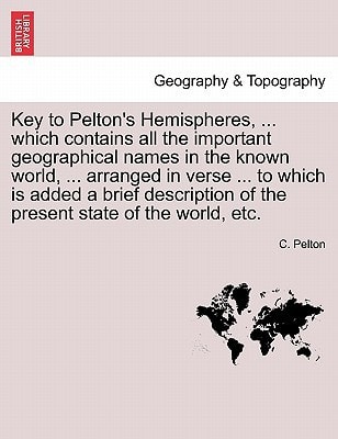 Key to Pelton's Hemispheres, ... which contains all the important geographical names in the known world, ... arranged in verse ... to which is added a ... of the present state of the world, etc.