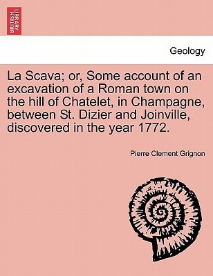 La Scava; or, Some account of an excavation of a Roman town on the hill of Chatelet, in Champagne, between St. Dizier and Joinville, discovered in the year 1772.