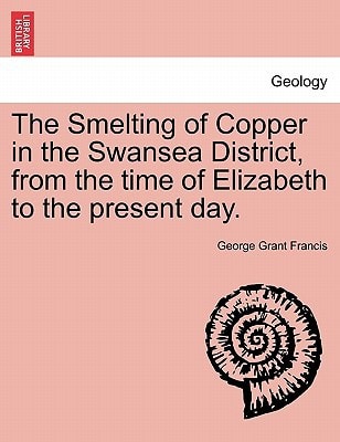The Smelting of Copper in the Swansea District, from the time of Elizabeth to the present day.