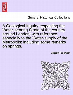A Geological Inquiry respecting the Water-bearing Strata of the country around London; with reference especially to the Water-supply of the Metropolis; including some remarks on springs.