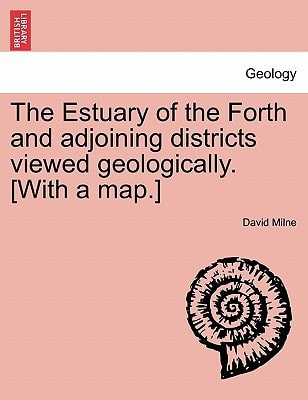 The Estuary of the Forth and adjoining districts viewed geologically. [With a map.]