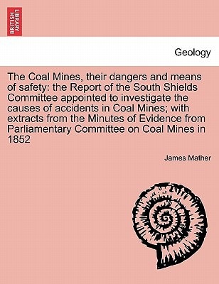 The Coal Mines, their dangers and means of safety: the Report of the South Shields Committee appointed to investigate the causes of accidents in Coal ... Parliamentary Committee on Coal Mines in 1852