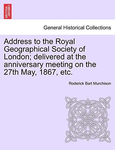 Address to the Royal Geographical Society of London; delivered at the anniversary meeting on the 27th May, 1867, etc.