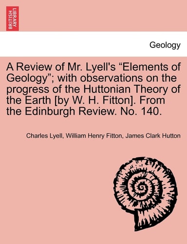 A Review of Mr. Lyell's "Elements of Geology"; with observations on the progress of the Huttonian Theory of the Earth [by W. H. Fitton]. From the Edinburgh Review. No. 140.